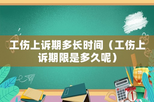 工傷上訴期多長時間（工傷上訴期限是多久呢）