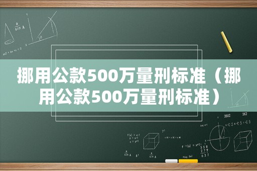 挪用公款500萬量刑標準（挪用公款500萬量刑標準）