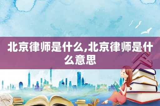 北京律師是什么,北京律師是什么意思