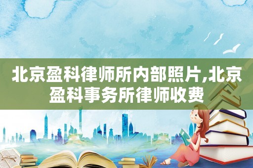 北京盈科律師所內部照片,北京盈科事務所律師收費