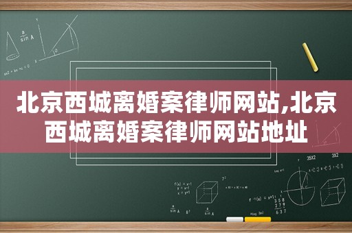 北京西城離婚案律師網(wǎng)站,北京西城離婚案律師網(wǎng)站地址