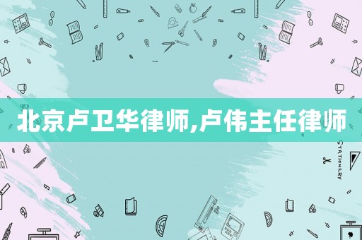 北京盧衛華律師,盧偉主任律師