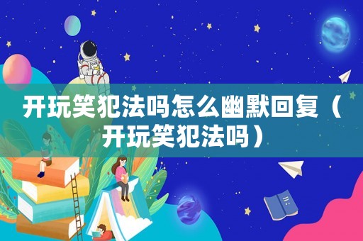 開玩笑犯法嗎怎么幽默回復（開玩笑犯法嗎）