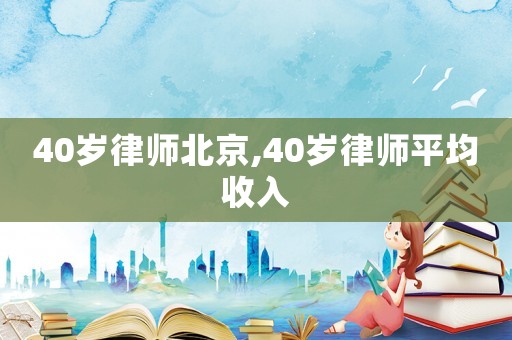 40歲律師北京,40歲律師平均收入