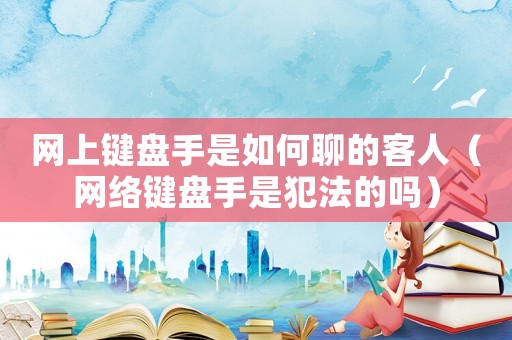 網上鍵盤手是如何聊的客人（網絡鍵盤手是犯法的嗎）