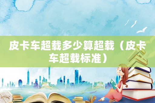 皮卡車超載多少算超載（皮卡車超載標準）