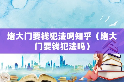 堵大門要錢犯法嗎知乎（堵大門要錢犯法嗎）
