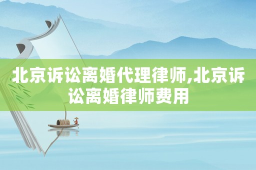 北京訴訟離婚代理律師,北京訴訟離婚律師費用