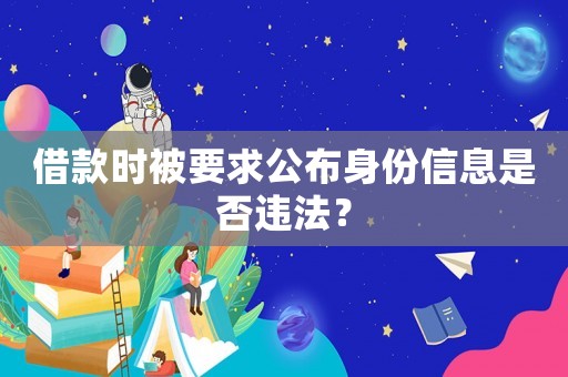 借款時被要求公布身份信息是否違法？