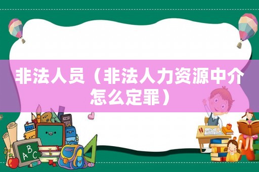 非法人員（非法人力資源中介怎么定罪）