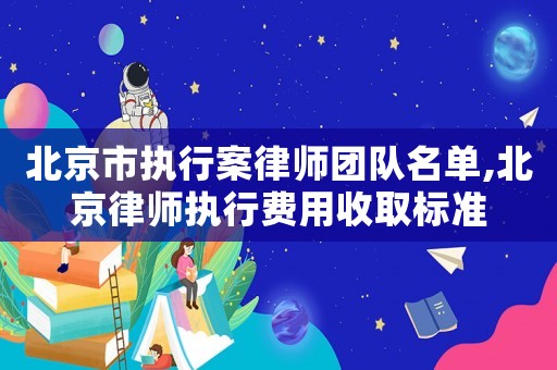 北京市執(zhí)行案律師團(tuán)隊(duì)名單,北京律師執(zhí)行費(fèi)用收取標(biāo)準(zhǔn)