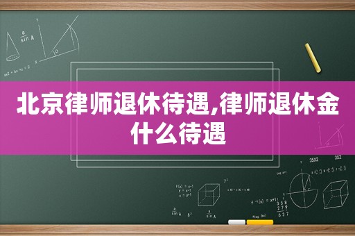 北京律師退休待遇,律師退休金什么待遇