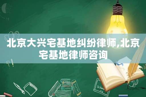 北京大興宅基地糾紛律師,北京宅基地律師咨詢