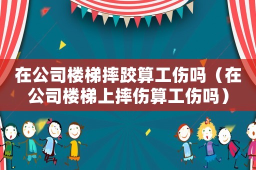 在公司樓梯摔跤算工傷嗎（在公司樓梯上摔傷算工傷嗎）