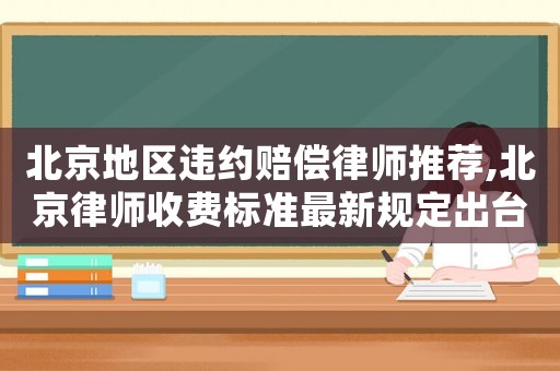 北京地區違約賠償律師推薦,北京律師收費標準最新規定出臺