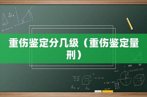 重傷鑒定分幾級（重傷鑒定量刑）