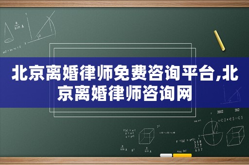 北京離婚律師免費咨詢平臺,北京離婚律師咨詢網