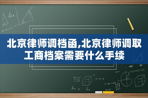 北京律師調檔函,北京律師調取工商檔案需要什么手續