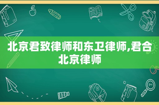 北京君致律師和東衛律師,君合北京律師