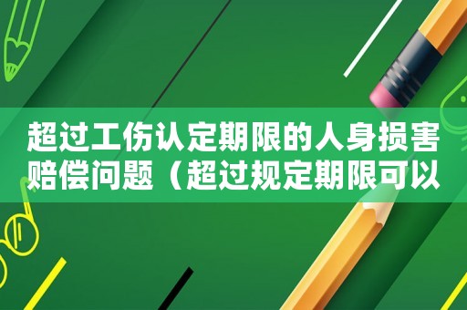 超過工傷認定期限的人身損害賠償問題（超過規定期限可以做工傷認定嗎）