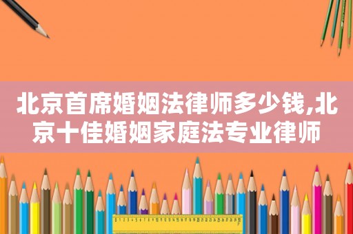 北京首席婚姻法律師多少錢,北京十佳婚姻家庭法專業(yè)律師
