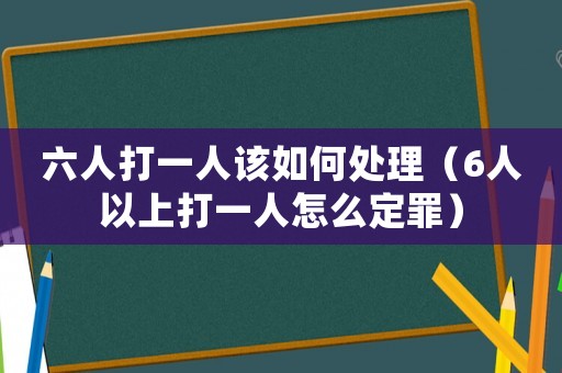 六人打一人該如何處理（6人以上打一人怎么定罪）