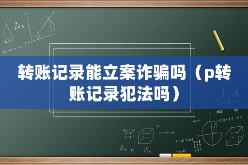 轉賬記錄能立案詐騙嗎（p轉賬記錄犯法嗎）