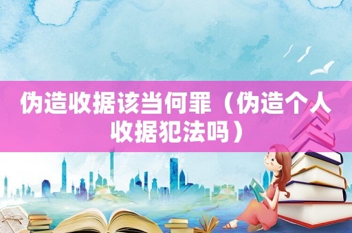 偽造收據該當何罪（偽造個人收據犯法嗎）