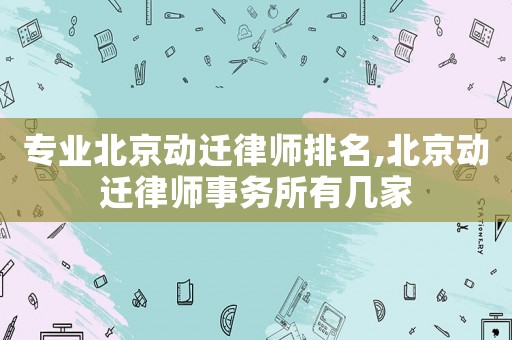 專業北京動遷律師排名,北京動遷律師事務所有幾家