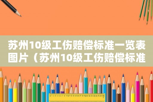 蘇州10級工傷賠償標準一覽表圖片（蘇州10級工傷賠償標準）