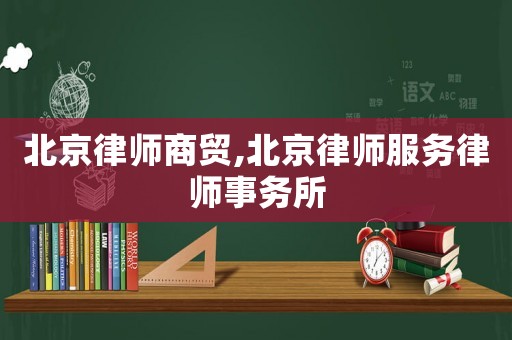 北京律師商貿,北京律師服務律師事務所