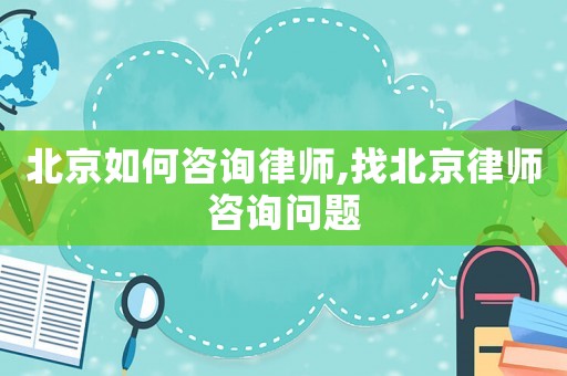 北京如何咨詢律師,找北京律師咨詢問題