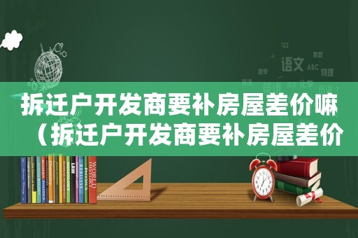 拆遷戶開發商要補房屋差價嘛（拆遷戶開發商要補房屋差價）