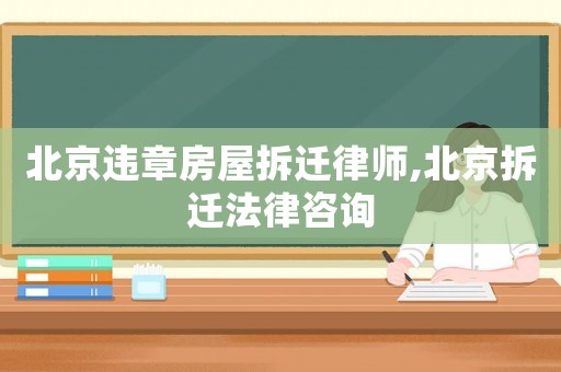北京違章房屋拆遷律師,北京拆遷法律咨詢