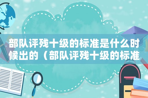 部隊評殘十級的標準是什么時候出的（部隊評殘十級的標準是什么）