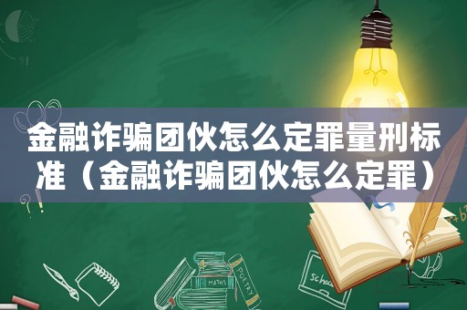 金融詐騙團(tuán)伙怎么定罪量刑標(biāo)準(zhǔn)（金融詐騙團(tuán)伙怎么定罪）