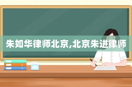 朱如華律師北京,北京朱進律師