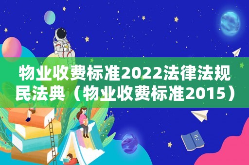 物業收費標準2022法律法規民法典（物業收費標準2015）