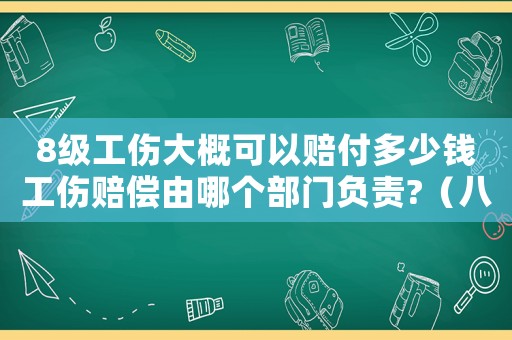 8級工傷大概可以賠付多少錢工傷賠償由哪個部門負責?（八級工傷每天多少錢）