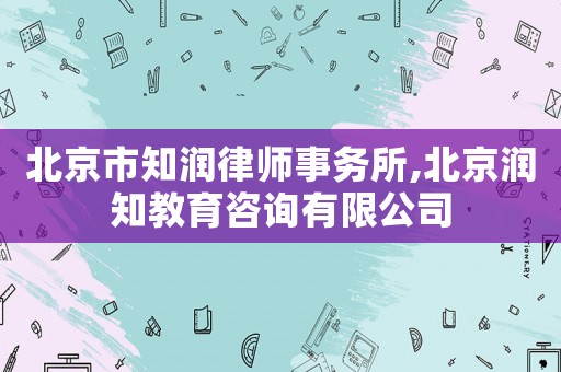 北京市知潤律師事務所,北京潤知教育咨詢有限公司