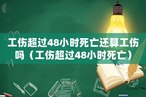 工傷超過48小時死亡還算工傷嗎（工傷超過48小時死亡）