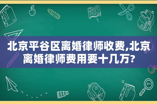 北京平谷區(qū)離婚律師收費,北京離婚律師費用要十幾萬?