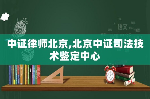 中證律師北京,北京中證司法技術(shù)鑒定中心