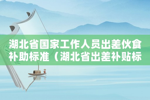 湖北省國家工作人員出差伙食補助標準（湖北省出差補貼標準）