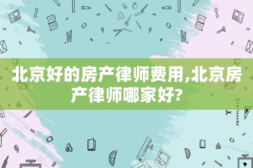 北京好的房產律師費用,北京房產律師哪家好?