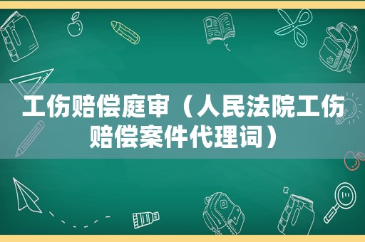 工傷賠償庭審（人民法院工傷賠償案件代理詞）