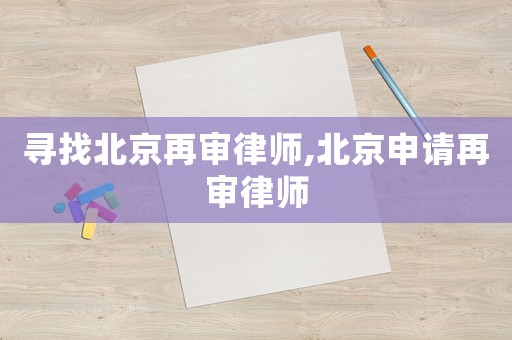 尋找北京再審律師,北京申請再審律師