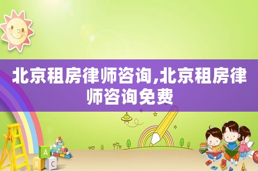 北京租房律師咨詢,北京租房律師咨詢免費
