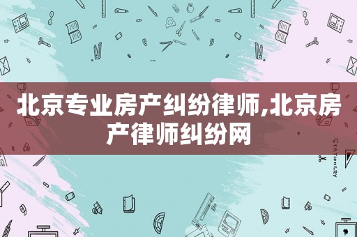 北京專業房產糾紛律師,北京房產律師糾紛網