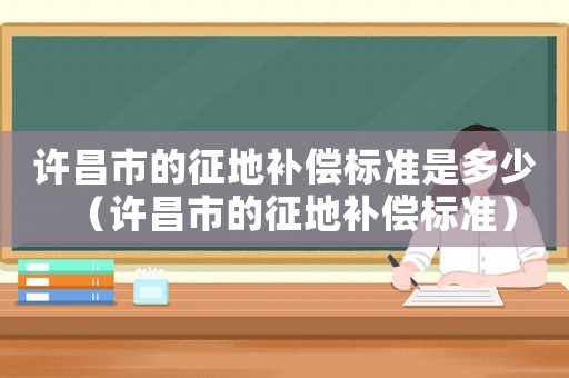 許昌市的征地補償標準是多少（許昌市的征地補償標準）